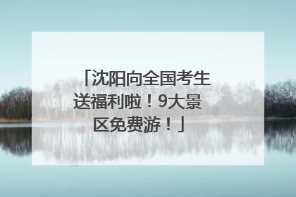 沈阳向全国考生送福利啦！9大景区免费游！
